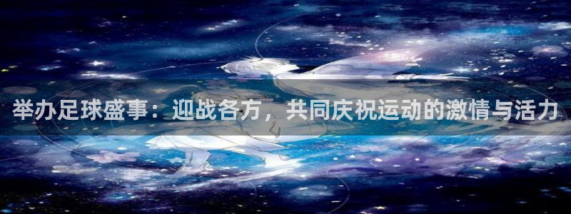 举办足球盛事：迎战各方，共同庆祝运动的激