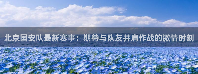 北京国安队最新赛事：期待与队友并肩作战的